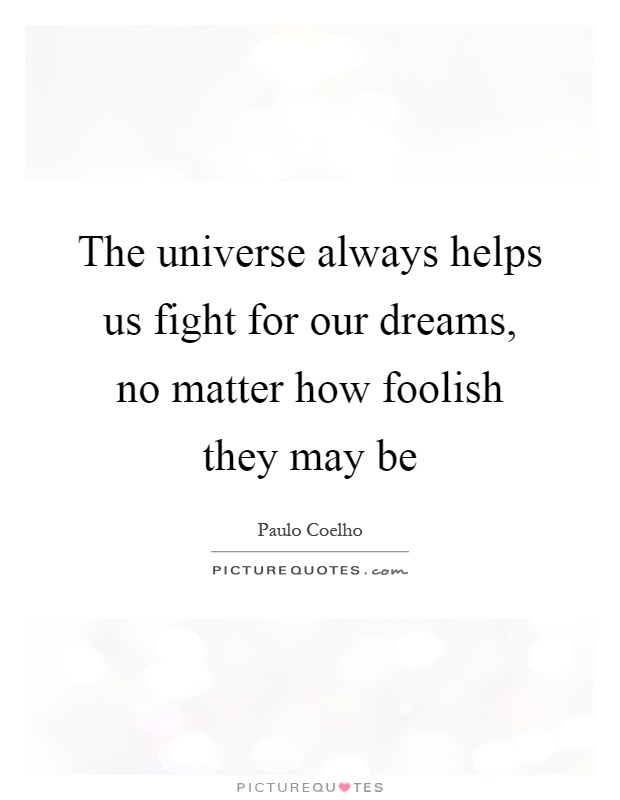 The universe always helps us fight for our dreams, no matter how foolish they may be Picture Quote #1