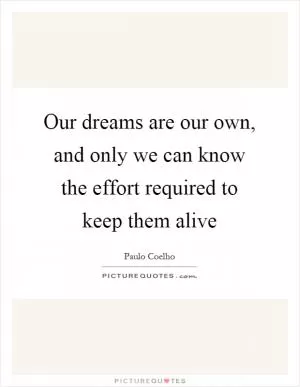 Our dreams are our own, and only we can know the effort required to keep them alive Picture Quote #1