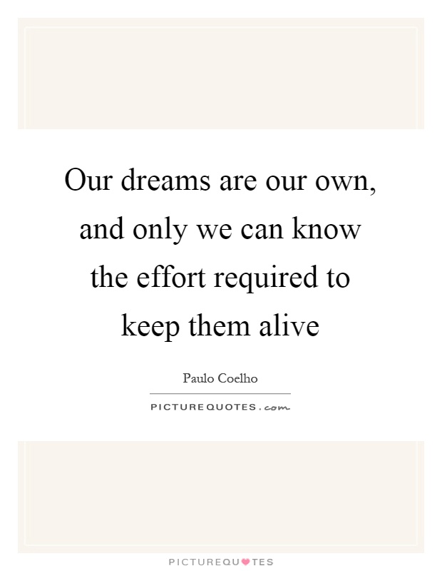 Our dreams are our own, and only we can know the effort required to keep them alive Picture Quote #1