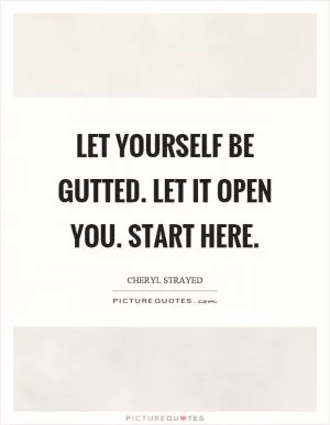Let yourself be gutted. Let it open you. Start here Picture Quote #1