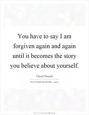 You have to say I am forgiven again and again until it becomes the story you believe about yourself Picture Quote #1