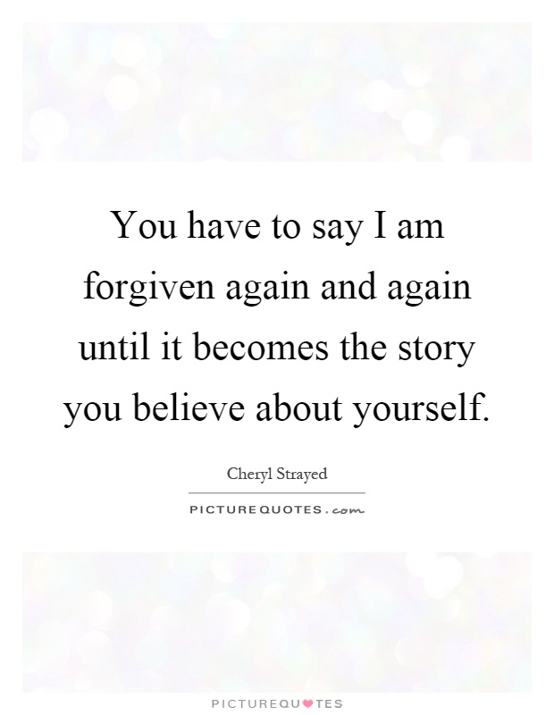 You have to say I am forgiven again and again until it becomes the story you believe about yourself Picture Quote #1