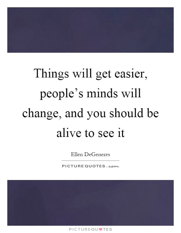 Things will get easier, people's minds will change, and you should be alive to see it Picture Quote #1