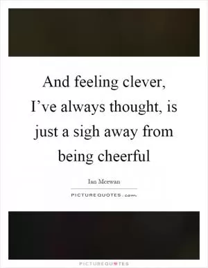 And feeling clever, I’ve always thought, is just a sigh away from being cheerful Picture Quote #1
