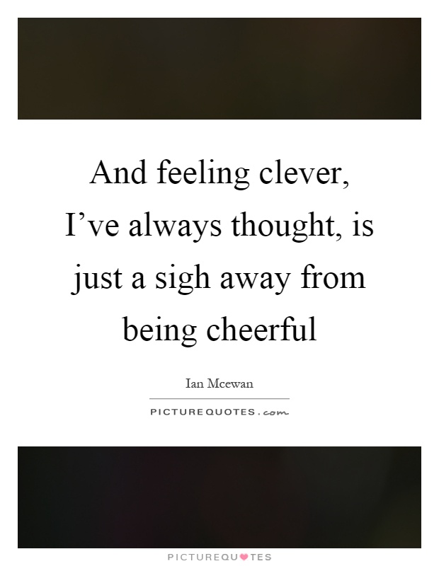 And feeling clever, I've always thought, is just a sigh away from being cheerful Picture Quote #1