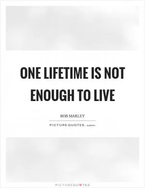 One lifetime is not enough to live Picture Quote #1