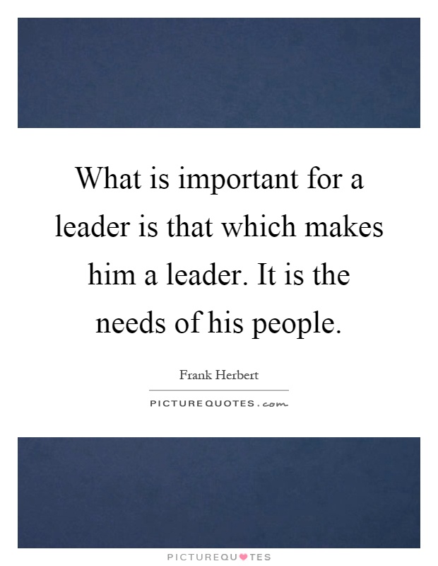 What is important for a leader is that which makes him a leader. It is the needs of his people Picture Quote #1