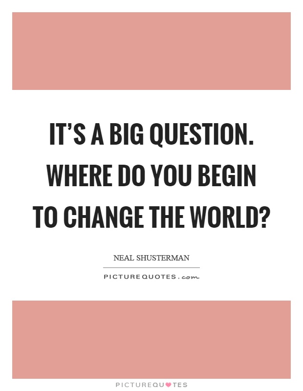 It's a big question. Where do you begin to change the world? Picture Quote #1