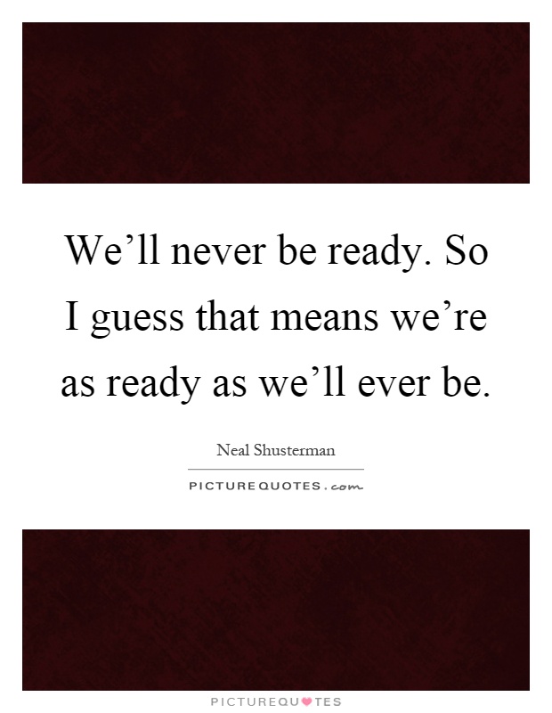 We'll never be ready. So I guess that means we're as ready as we'll ever be Picture Quote #1