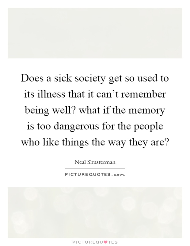 Does a sick society get so used to its illness that it can't remember being well? what if the memory is too dangerous for the people who like things the way they are? Picture Quote #1