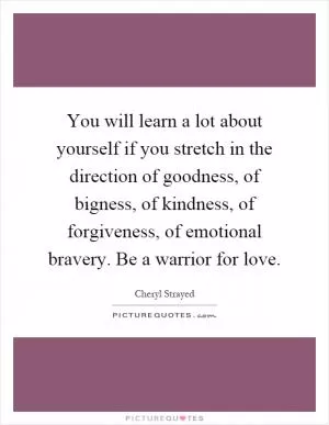 You will learn a lot about yourself if you stretch in the direction of goodness, of bigness, of kindness, of forgiveness, of emotional bravery. Be a warrior for love Picture Quote #1
