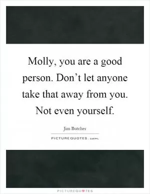 Molly, you are a good person. Don’t let anyone take that away from you. Not even yourself Picture Quote #1