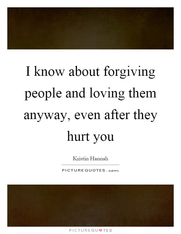 I know about forgiving people and loving them anyway, even after they hurt you Picture Quote #1