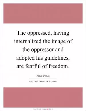 The oppressed, having internalized the image of the oppressor and adopted his guidelines, are fearful of freedom Picture Quote #1