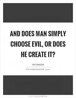And does man simply choose evil, or does he create it? Picture Quote #1