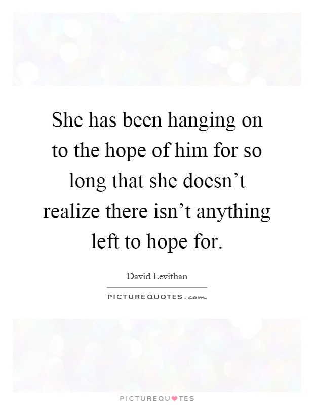 She has been hanging on to the hope of him for so long that she doesn't realize there isn't anything left to hope for Picture Quote #1