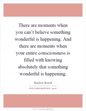 There are moments when you can’t believe something wonderful is happening. And there are moments when your entire consciousness is filled with knowing absolutely that something wonderful is happening Picture Quote #1