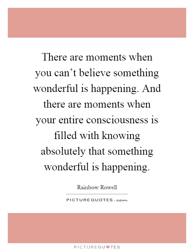 There are moments when you can't believe something wonderful is happening. And there are moments when your entire consciousness is filled with knowing absolutely that something wonderful is happening Picture Quote #1