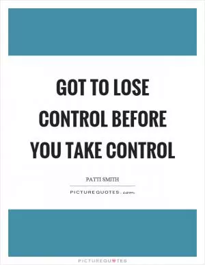 Got to lose control before you take control Picture Quote #1