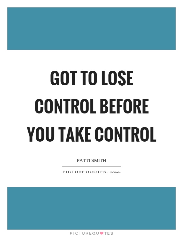 Got to lose control before you take control Picture Quote #1