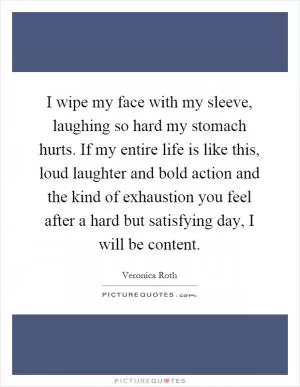 I wipe my face with my sleeve, laughing so hard my stomach hurts. If my entire life is like this, loud laughter and bold action and the kind of exhaustion you feel after a hard but satisfying day, I will be content Picture Quote #1