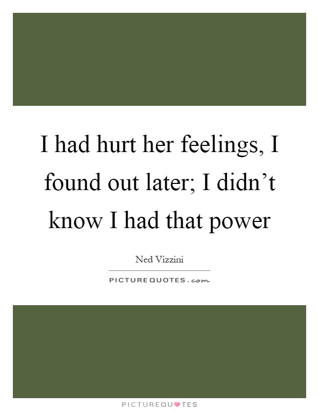 I had hurt her feelings, I found out later; I didn't know I had that power Picture Quote #1