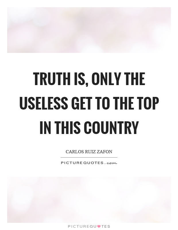 Truth is, only the useless get to the top in this country Picture Quote #1