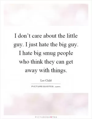 I don’t care about the little guy. I just hate the big guy. I hate big smug people who think they can get away with things Picture Quote #1