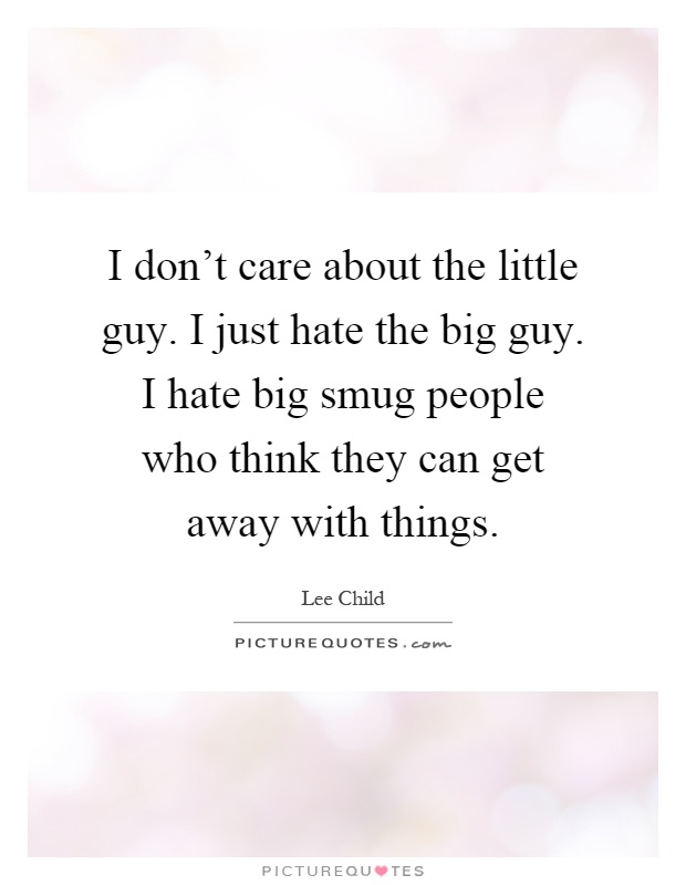I don't care about the little guy. I just hate the big guy. I hate big smug people who think they can get away with things Picture Quote #1
