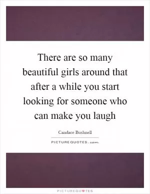 There are so many beautiful girls around that after a while you start looking for someone who can make you laugh Picture Quote #1
