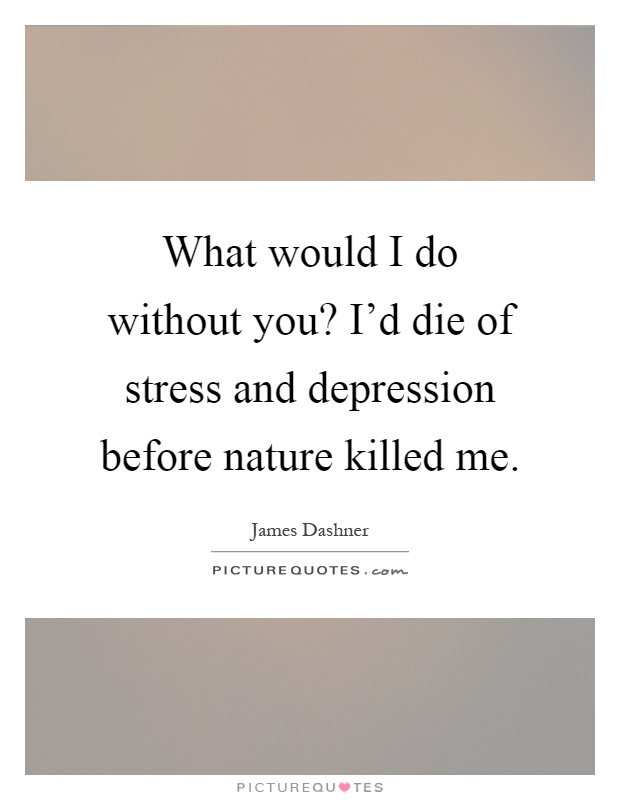 What would I do without you? I'd die of stress and depression before nature killed me Picture Quote #1