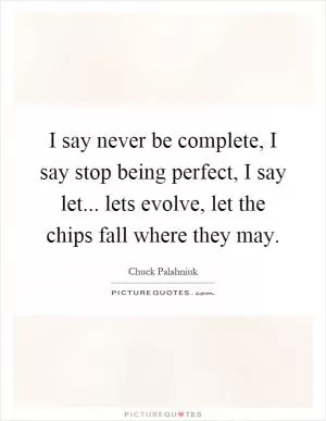 I say never be complete, I say stop being perfect, I say let... lets evolve, let the chips fall where they may Picture Quote #1