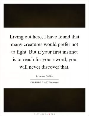 Living out here, I have found that many creatures would prefer not to fight. But if your first instinct is to reach for your sword, you will never discover that Picture Quote #1