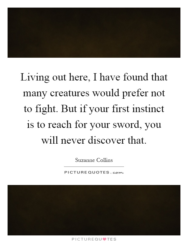 Living out here, I have found that many creatures would prefer not to fight. But if your first instinct is to reach for your sword, you will never discover that Picture Quote #1