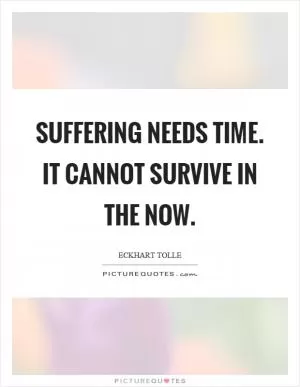 Suffering needs time. It cannot survive in the now Picture Quote #1
