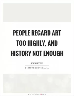 People regard art too highly, and history not enough Picture Quote #1