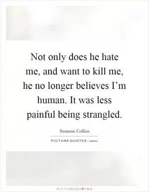 Not only does he hate me, and want to kill me, he no longer believes I’m human. It was less painful being strangled Picture Quote #1