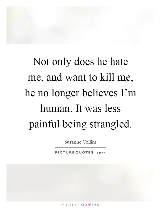 Not only does he hate me, and want to kill me, he no longer believes I'm human. It was less painful being strangled Picture Quote #1