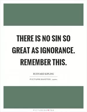 There is no sin so great as ignorance. Remember this Picture Quote #1