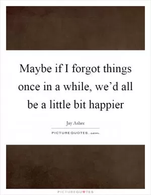 Maybe if I forgot things once in a while, we’d all be a little bit happier Picture Quote #1