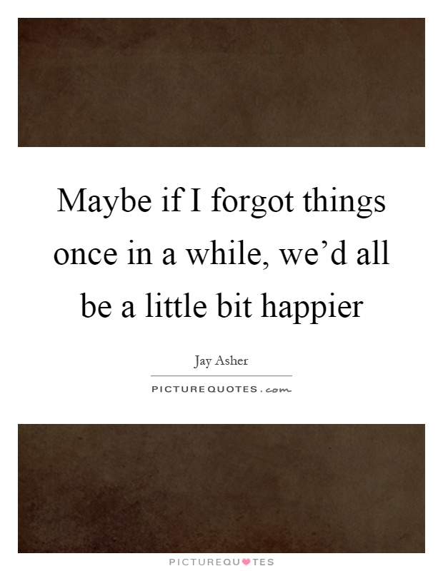 Maybe if I forgot things once in a while, we'd all be a little bit happier Picture Quote #1