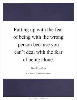Putting up with the fear of being with the wrong person because you can’t deal with the fear of being alone Picture Quote #1