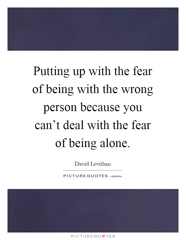 Putting up with the fear of being with the wrong person because you can't deal with the fear of being alone Picture Quote #1