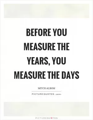 Before you measure the years, you measure the days Picture Quote #1