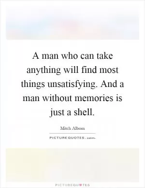A man who can take anything will find most things unsatisfying. And a man without memories is just a shell Picture Quote #1