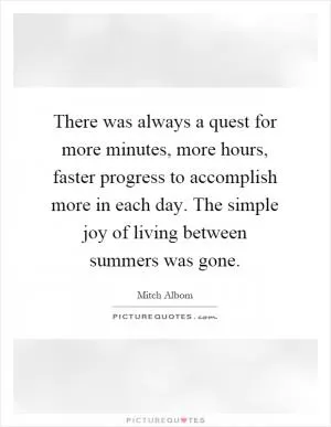There was always a quest for more minutes, more hours, faster progress to accomplish more in each day. The simple joy of living between summers was gone Picture Quote #1
