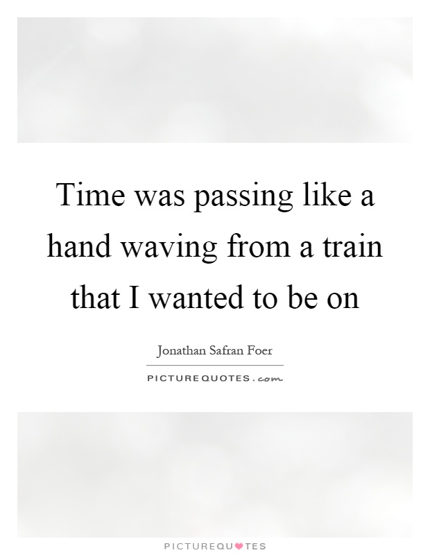 Time was passing like a hand waving from a train that I wanted to be on Picture Quote #1