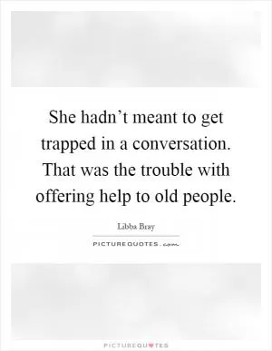 She hadn’t meant to get trapped in a conversation. That was the trouble with offering help to old people Picture Quote #1