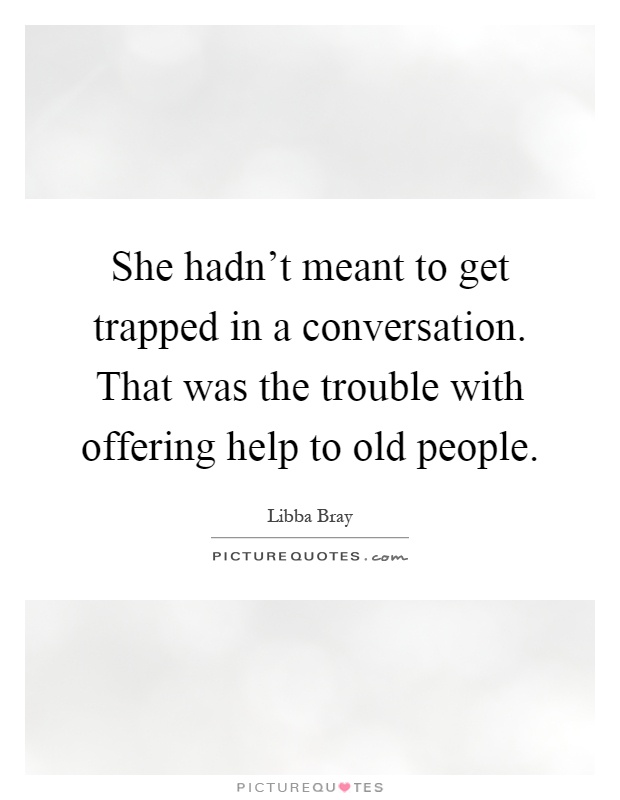 She hadn't meant to get trapped in a conversation. That was the trouble with offering help to old people Picture Quote #1