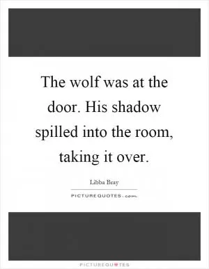 The wolf was at the door. His shadow spilled into the room, taking it over Picture Quote #1